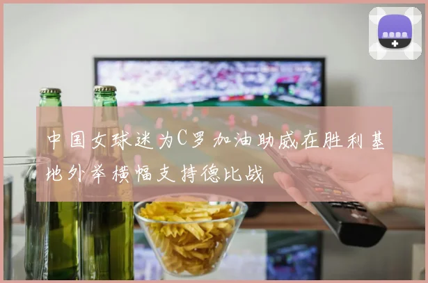 中国女球迷为C罗加油助威在胜利基地外举横幅支持德比战