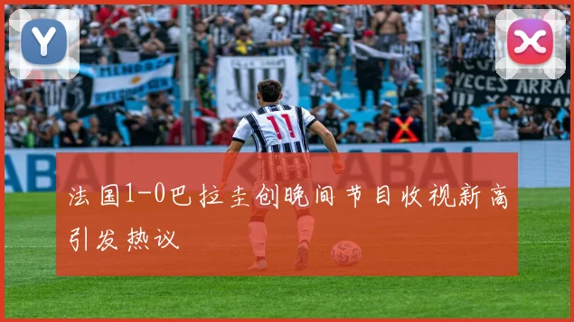 法国1-0巴拉圭创晚间节目收视新高引发热议