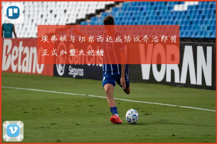 埃弗顿与切尔西达成协议乔治即将正式加盟太妃糖