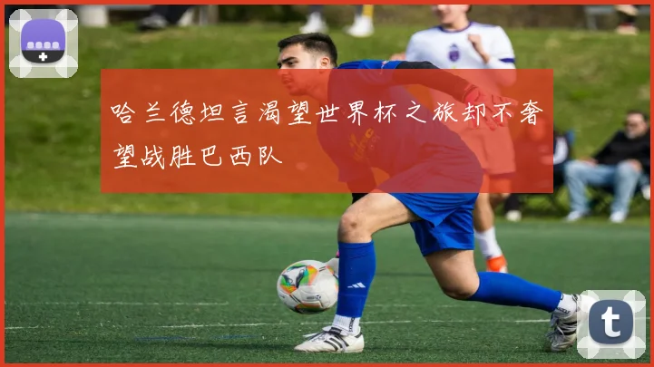 哈兰德坦言渴望世界杯之旅却不奢望战胜巴西队