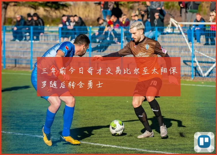 三年前今日奇才交易比尔至太阳保罗随后转会勇士