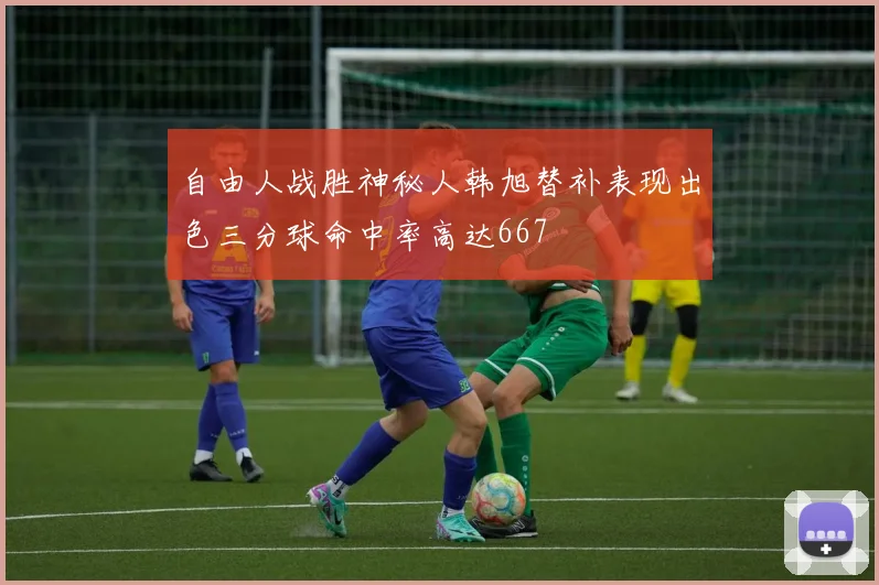 自由人战胜神秘人韩旭替补表现出色三分球命中率高达667