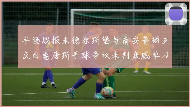 半场战报米德尔斯堡与南安普顿互交白卷唐斯手球争议未判康威单刀击中立柱