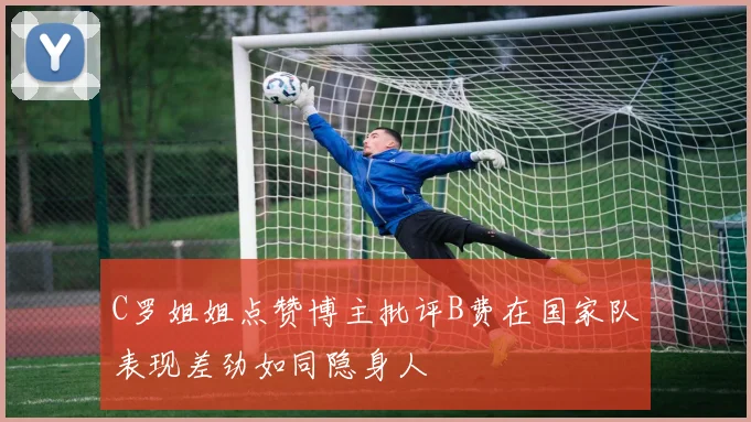 C罗姐姐点赞博主批评B费在国家队表现差劲如同隐身人