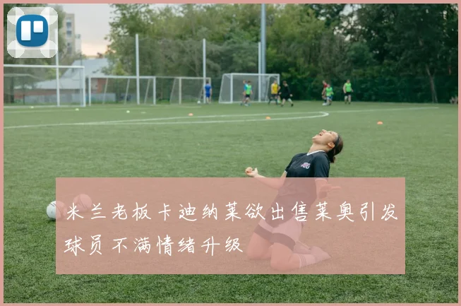 米兰老板卡迪纳莱欲出售莱奥引发球员不满情绪升级
