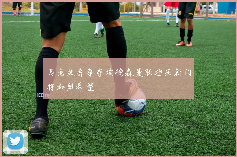 马竞放弃争夺埃德森曼联迎来新门将加盟希望