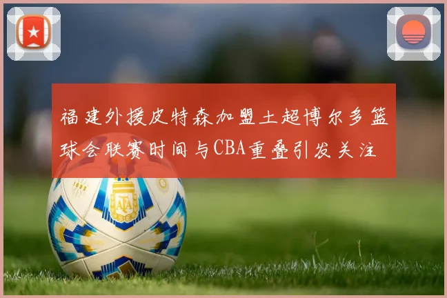 福建外援皮特森加盟土超博尔多篮球会联赛时间与CBA重叠引发关注