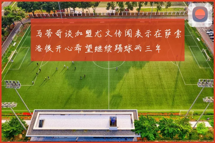 马蒂奇谈加盟尤文传闻表示在萨索洛很开心希望继续踢球两三年