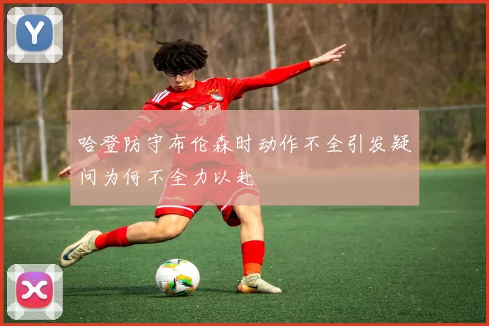 哈登防守布伦森时动作不全引发疑问为何不全力以赴