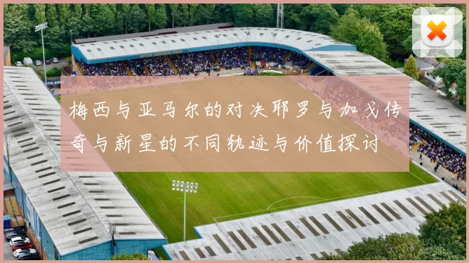 梅西与亚马尔的对决耶罗与加戈传奇与新星的不同轨迹与价值探讨