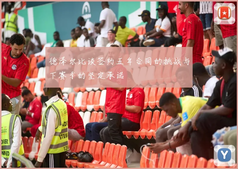 德泽尔比谈签约五年合同的挑战与下赛季的坚定承诺