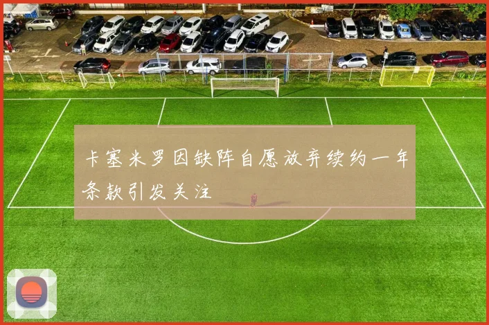 卡塞米罗因缺阵自愿放弃续约一年条款引发关注