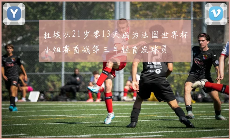 杜埃以21岁零13天成为法国世界杯小组赛首战第三年轻首发球员