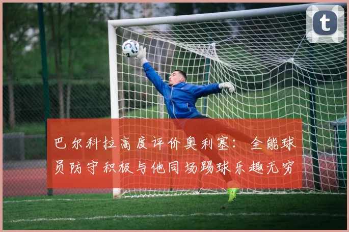 巴尔科拉高度评价奥利塞：全能球员防守积极与他同场踢球乐趣无穷