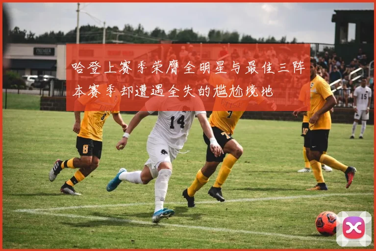 哈登上赛季荣膺全明星与最佳三阵本赛季却遭遇全失的尴尬境地
