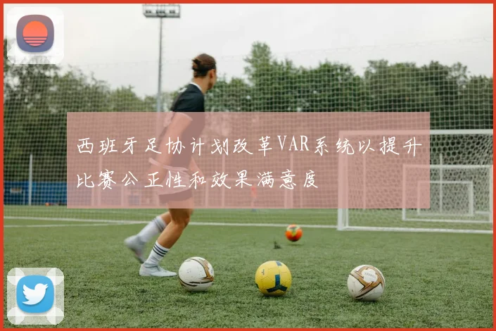西班牙足协计划改革VAR系统以提升比赛公正性和效果满意度