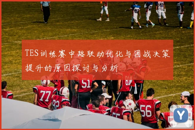 TES训练赛中路联动优化与团战决策提升的原因探讨与分析