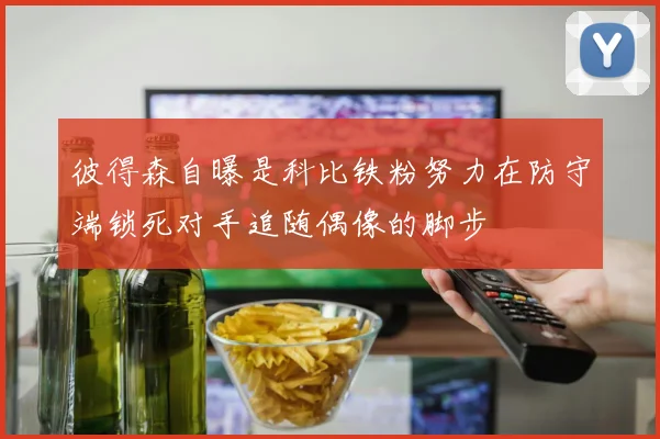 彼得森自曝是科比铁粉努力在防守端锁死对手追随偶像的脚步