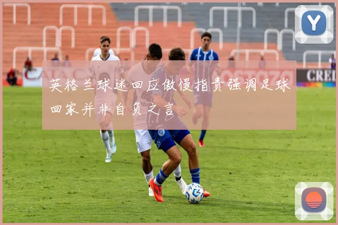 英格兰球迷回应傲慢指责强调足球回家并非自负之言
