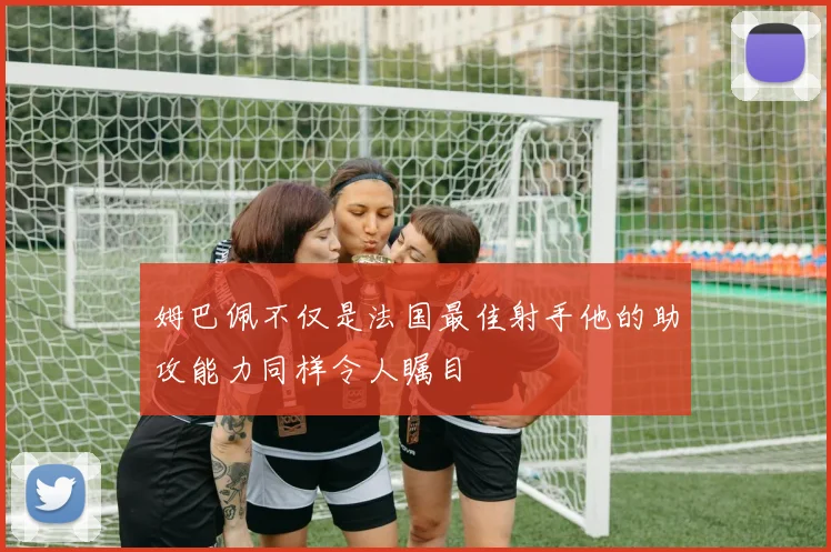 姆巴佩不仅是法国最佳射手他的助攻能力同样令人瞩目