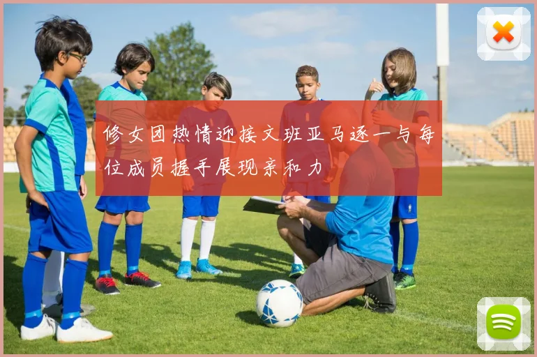 修女团热情迎接文班亚马逐一与每位成员握手展现亲和力