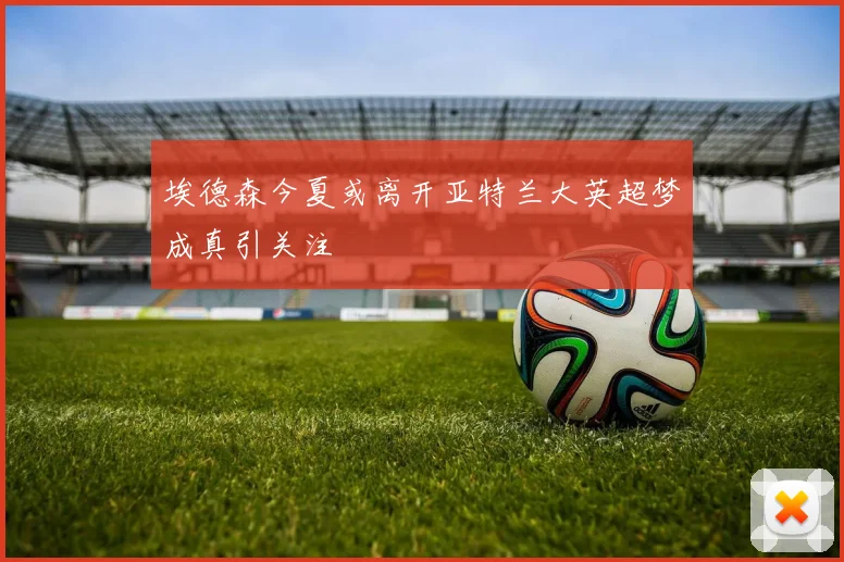 埃德森今夏或离开亚特兰大英超梦成真引关注
