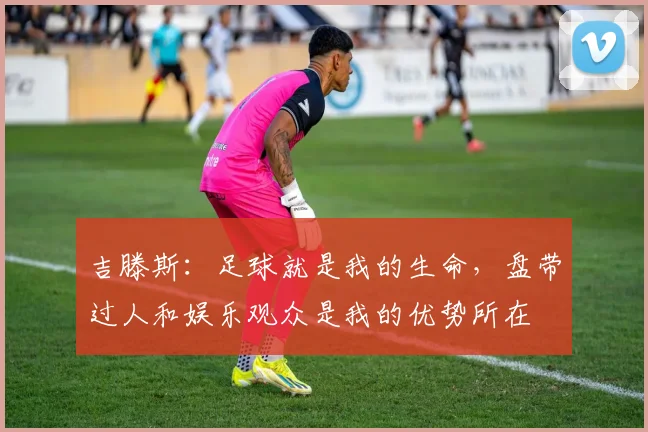吉滕斯：足球就是我的生命，盘带过人和娱乐观众是我的优势所在