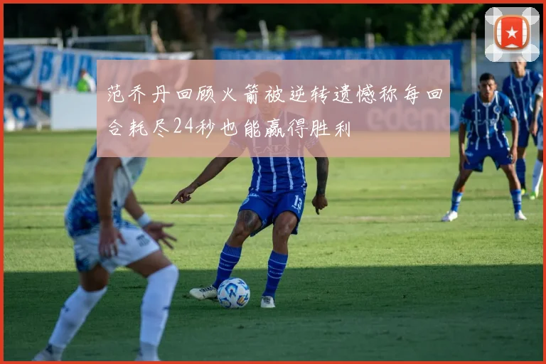 范乔丹回顾火箭被逆转遗憾称每回合耗尽24秒也能赢得胜利