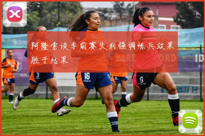 阿隆索谈季前赛失利强调练兵效果胜于结果