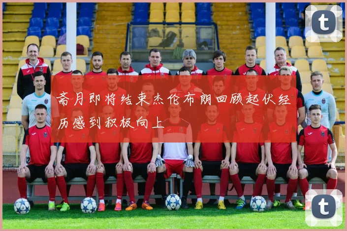 斋月即将结束杰伦布朗回顾起伏经历感到积极向上