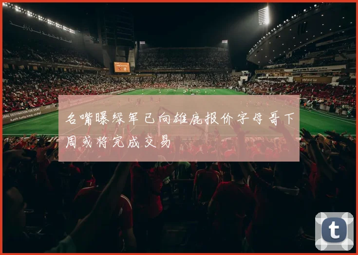 名嘴曝绿军已向雄鹿报价字母哥下周或将完成交易