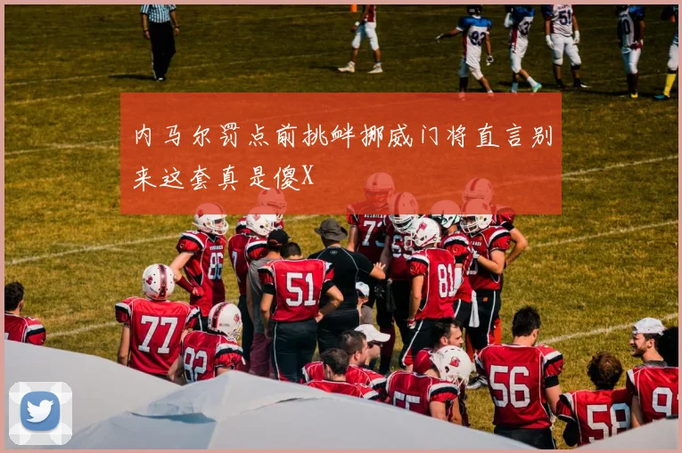 内马尔罚点前挑衅挪威门将直言别来这套真是傻X