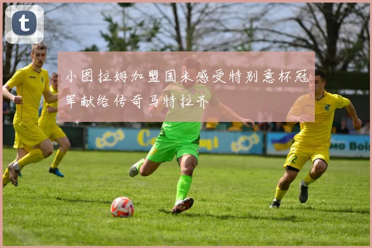 小图拉姆加盟国米感受特别意杯冠军献给传奇马特拉齐
