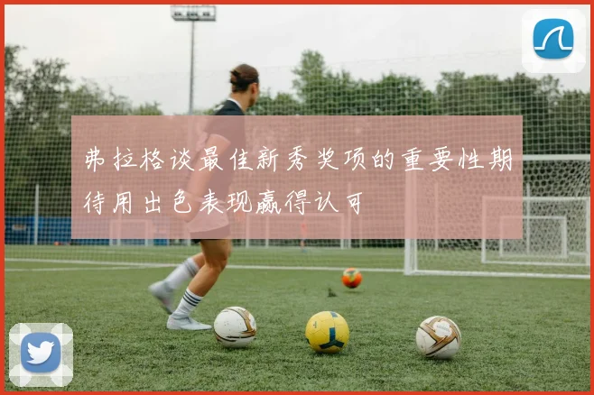 弗拉格谈最佳新秀奖项的重要性期待用出色表现赢得认可