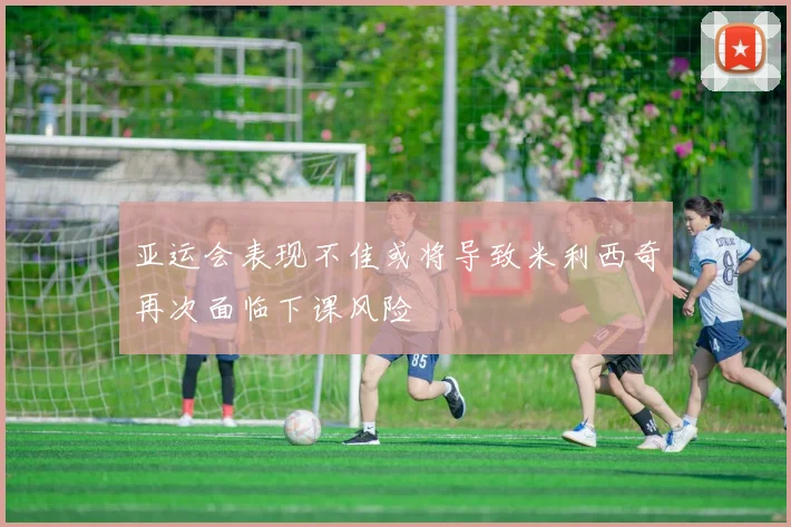 亚运会表现不佳或将导致米利西奇再次面临下课风险