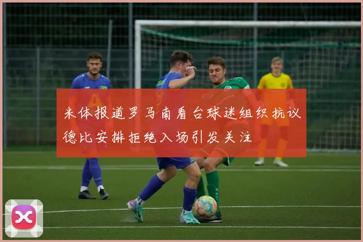 米体报道罗马南看台球迷组织抗议德比安排拒绝入场引发关注