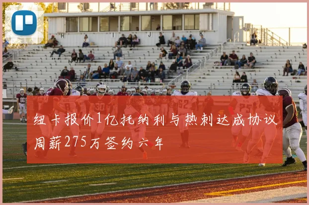 纽卡报价1亿托纳利与热刺达成协议周薪275万签约六年