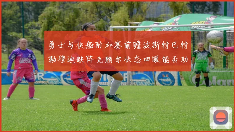 勇士与快船附加赛前瞻波斯特巴特勒穆迪缺阵克赖尔状态回暖能否助队取胜